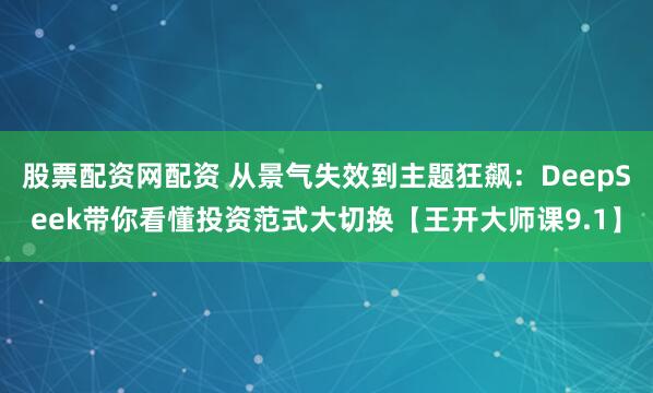 股票配资网配资 从景气失效到主题狂飙:DeepSeek带你看懂投资范式大切换【王开大师课9.1】