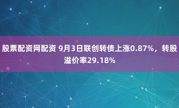 股票配资网配资 9月3日联创转债上涨0.87%，转股溢价率29.18%