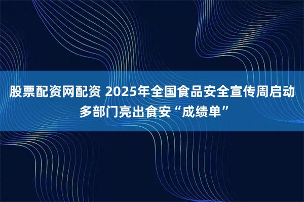股票配资网配资 2025年全国食品安全宣传周启动 多部门亮出食安“成绩单”
