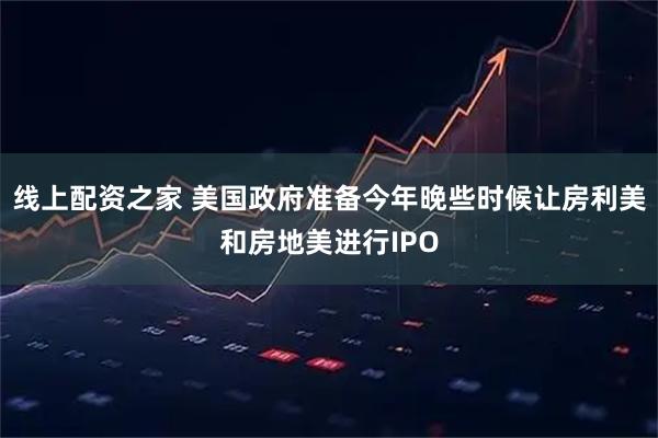 线上配资之家 美国政府准备今年晚些时候让房利美和房地美进行IPO