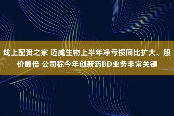 线上配资之家 迈威生物上半年净亏损同比扩大、股价翻倍 公司称今年创新药BD业务非常关键
