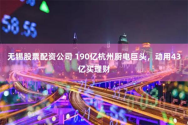 无锡股票配资公司 190亿杭州厨电巨头,动用43亿买理财