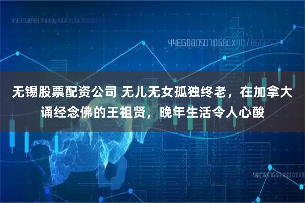 无锡股票配资公司 无儿无女孤独终老,在加拿大诵经念佛的王祖贤,晚年生活令人心酸