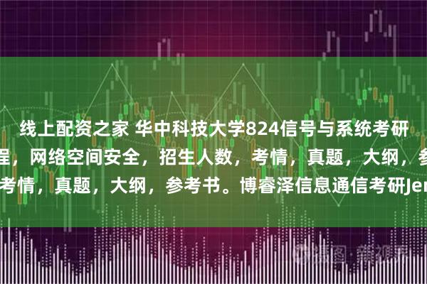 线上配资之家 华中科技大学824信号与系统考研华科，电子信息和通信工程，网络空间安全，招生人数，考情，真题，大纲，参考书。博睿泽信息通信考研Jenny。