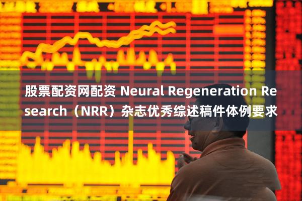 股票配资网配资 Neural Regeneration Research（NRR）杂志优秀综述稿件体例要求
