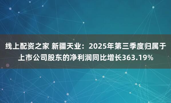 线上配资之家 新疆天业：2025年第三季度归属于上市公司股东的净利润同比增长363.19%
