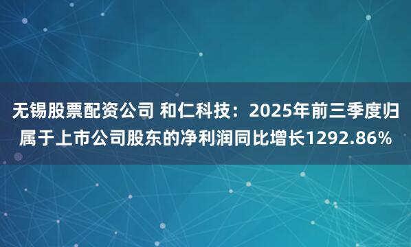 无锡股票配资公司 和仁科技：2025年前三季度归属于上市公司股东的净利润同比增长1292.86%