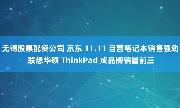 无锡股票配资公司 京东 11.11 自营笔记本销售强劲 联想华硕 ThinkPad 成品牌销量前三