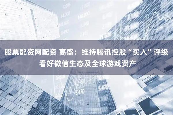 股票配资网配资 高盛:维持腾讯控股“买入”评级 看好微信生态及全球游戏资产
