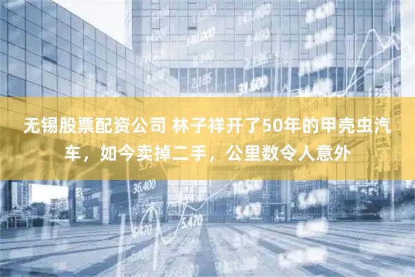 无锡股票配资公司 林子祥开了50年的甲壳虫汽车,如今卖掉二手,公里数令人意外