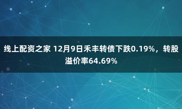 线上配资之家 12月9日禾丰转债下跌0.19%，转股溢价率64.69%