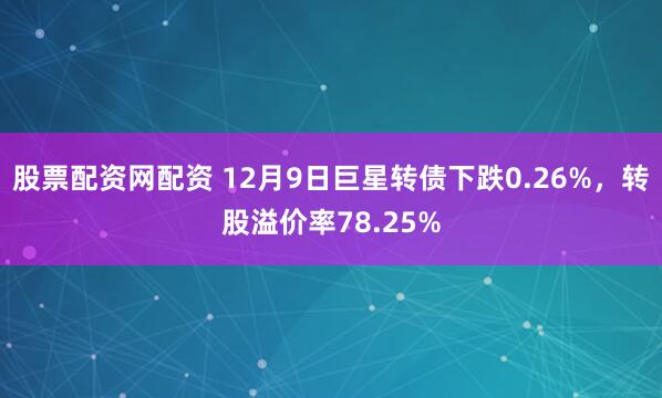 股票配资网配资 12月9日巨星转债下跌0.26%,转股溢价率78.25%