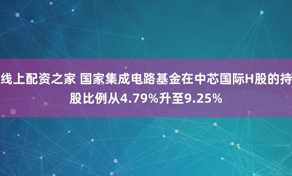 线上配资之家 国家集成电路基金在中芯国际H股的持股比例从4.79%升至9.25%