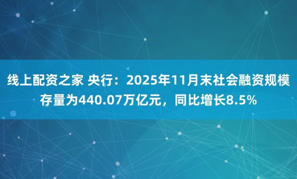 线上配资之家 央行：2025年11月末社会融资规模存量为440.07万亿元，同比增长8.5%