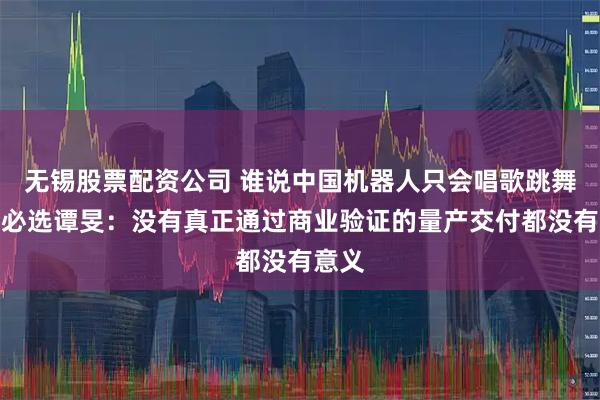 无锡股票配资公司 谁说中国机器人只会唱歌跳舞？优必选谭旻：没有真正通过商业验证的量产交付都没有意义