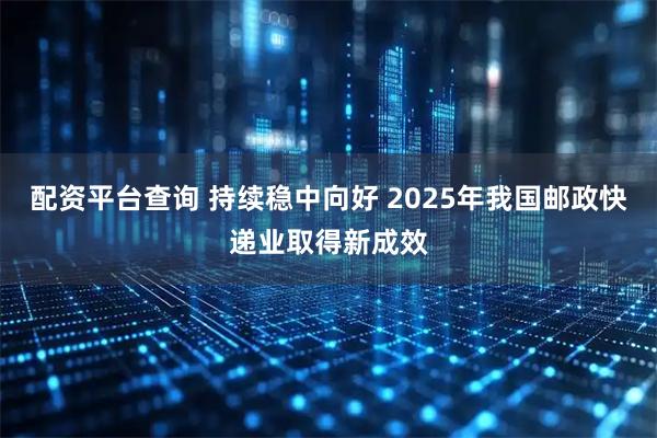 配资平台查询 持续稳中向好 2025年我国邮政快递业取得新成效