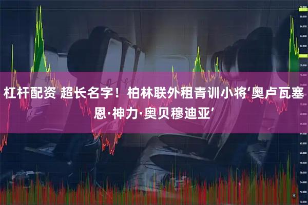杠杆配资 超长名字！柏林联外租青训小将‘奥卢瓦塞恩·神力·奥贝穆迪亚’