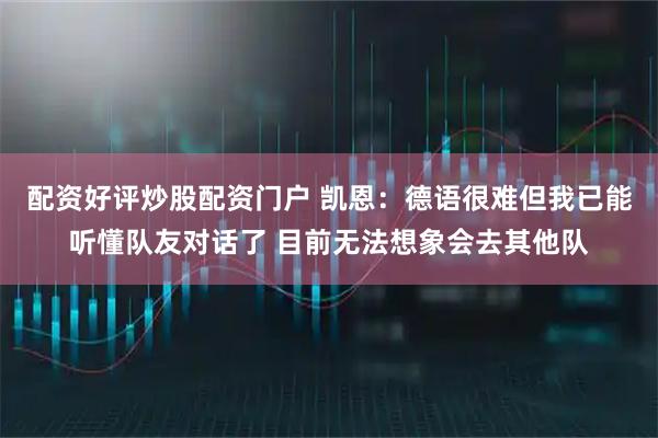 配资好评炒股配资门户 凯恩：德语很难但我已能听懂队友对话了 目前无法想象会去其他队