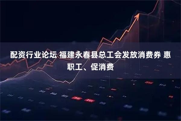 配资行业论坛 福建永春县总工会发放消费券 惠职工、促消费