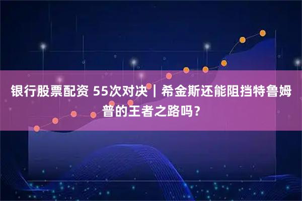 银行股票配资 55次对决｜希金斯还能阻挡特鲁姆普的王者之路吗？