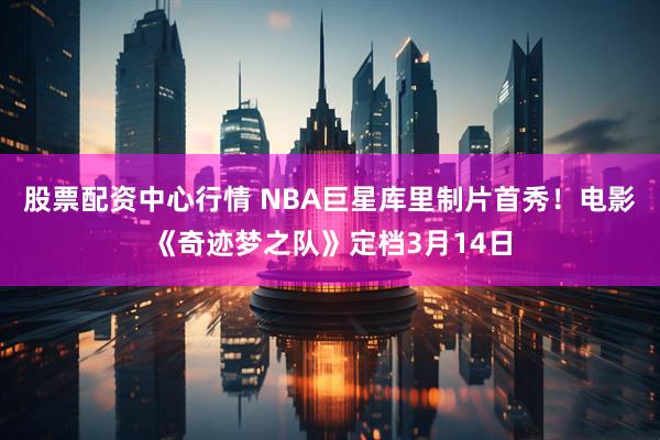 股票配资中心行情 NBA巨星库里制片首秀！电影《奇迹梦之队》定档3月14日