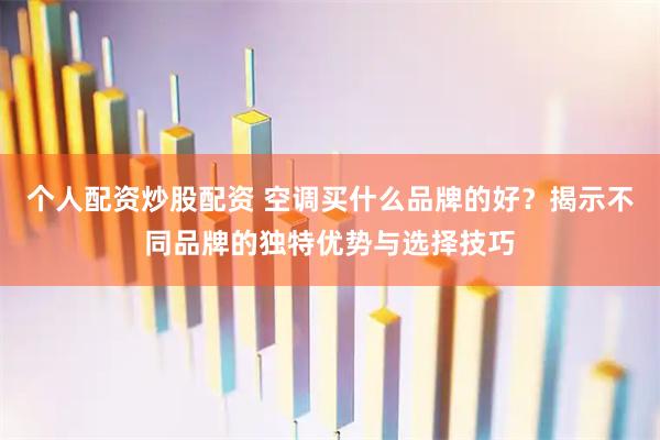 个人配资炒股配资 空调买什么品牌的好？揭示不同品牌的独特优势与选择技巧