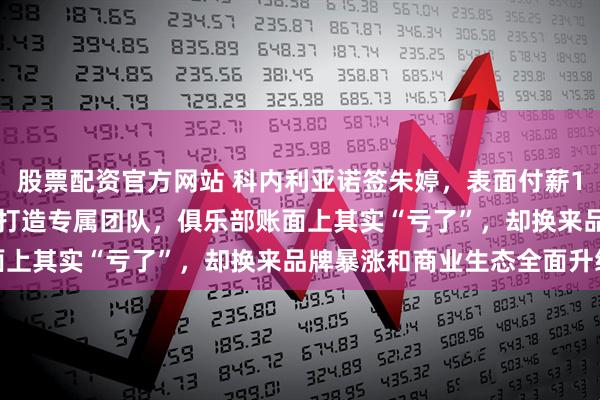 股票配资官方网站 科内利亚诺签朱婷，表面付薪150万欧，背后花300万打造专属团队，俱乐部账面上其实“亏了”，却换来品牌暴涨和商业生态全面升级