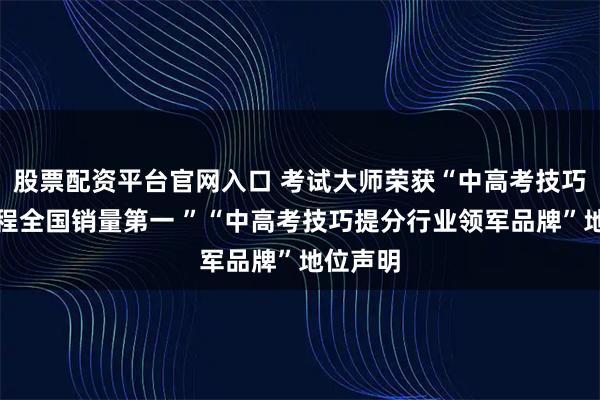 股票配资平台官网入口 考试大师荣获“中高考技巧提分课程全国销量第一 ”“中高考技巧提分行业领军品牌”地位声明