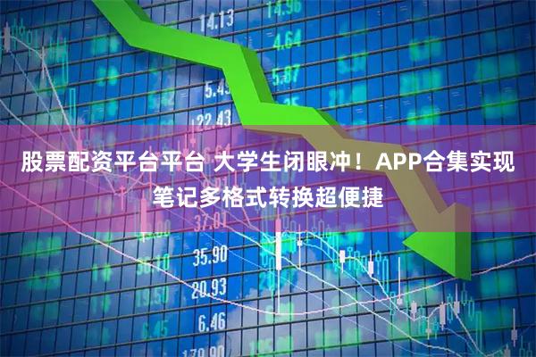 股票配资平台平台 大学生闭眼冲！APP合集实现笔记多格式转换超便捷