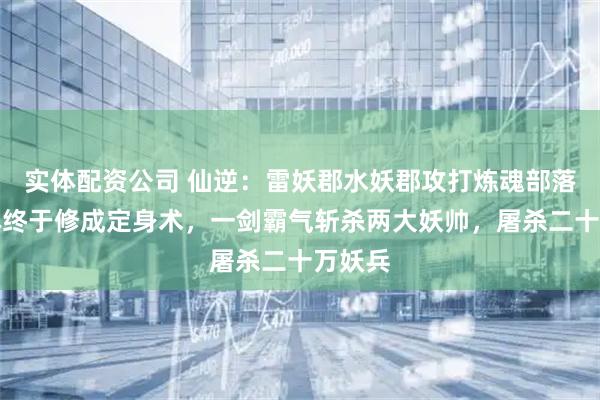 实体配资公司 仙逆:雷妖郡水妖郡攻打炼魂部落,王林终于修成定身术,一剑霸气斩杀两大妖帅,屠杀二十万妖兵
