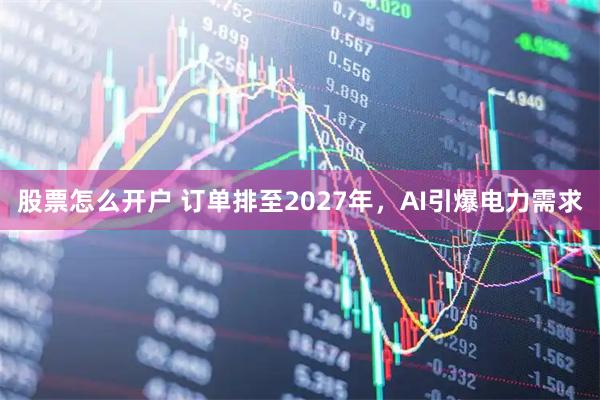 股票怎么开户 订单排至2027年，AI引爆电力需求