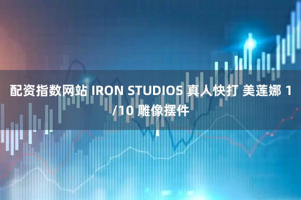 配资指数网站 IRON STUDIOS 真人快打 美莲娜 1/10 雕像摆件