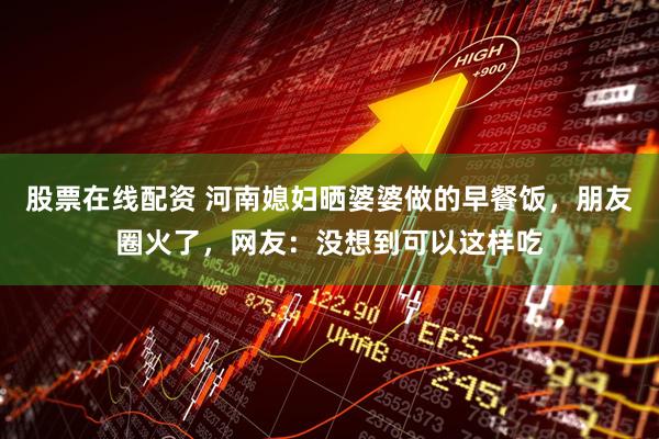 股票在线配资 河南媳妇晒婆婆做的早餐饭，朋友圈火了，网友：没想到可以这样吃