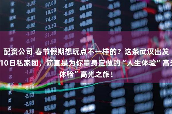 配资公司 春节假期想玩点不一样的？这条武汉出发的英国10日私家团，简直是为你量身定做的“人生体验”高光之旅！