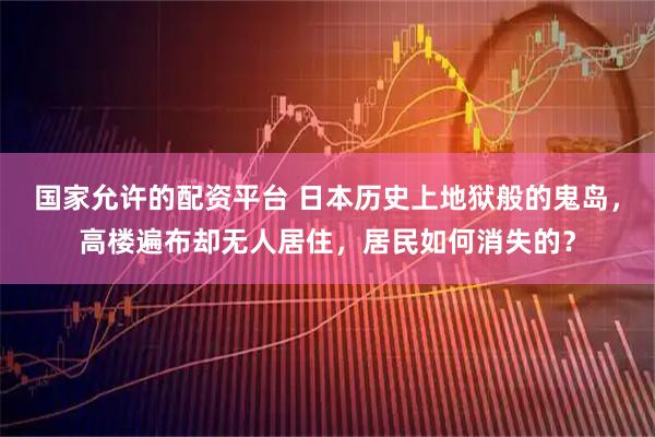 国家允许的配资平台 日本历史上地狱般的鬼岛，高楼遍布却无人居住，居民如何消失的？