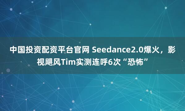 中国投资配资平台官网 Seedance2.0爆火，影视飓风Tim实测连呼6次“恐怖”