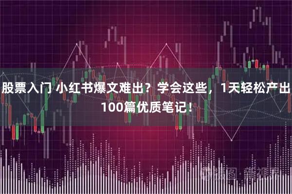 股票入门 小红书爆文难出?学会这些,1天轻松产出100篇优质笔记!