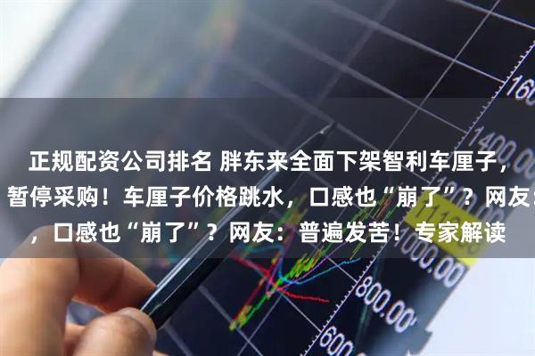 正规配资公司排名 胖东来全面下架智利车厘子，工作人员：坏果太多，暂停采购！车厘子价格跳水，口感也“崩了”？网友：普遍发苦！专家解读