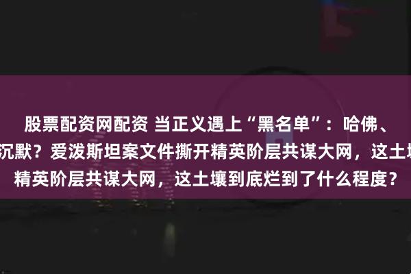 股票配资网配资 当正义遇上“黑名单”：哈佛、政坛、好莱坞为何全员沉默？爱泼斯坦案文件撕开精英阶层共谋大网，这土壤到底烂到了什么程度？