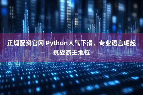 正规配资官网 Python人气下滑，专业语言崛起挑战霸主地位