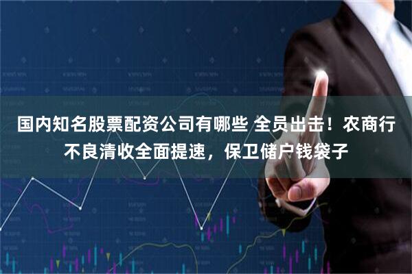 国内知名股票配资公司有哪些 全员出击！农商行不良清收全面提速，保卫储户钱袋子
