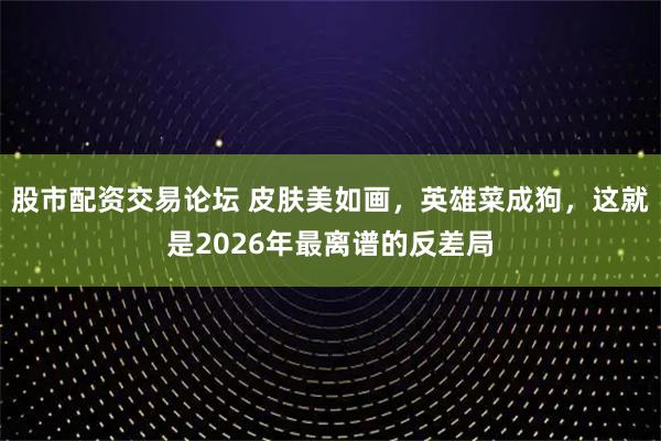 股市配资交易论坛 皮肤美如画，英雄菜成狗，这就是2026年最离谱的反差局