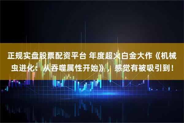 正规实盘股票配资平台 年度超火白金大作《机械虫进化：从吞噬属性开始》，感觉有被吸引到！