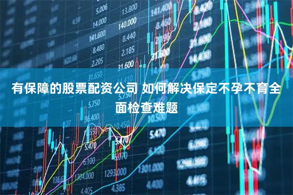 有保障的股票配资公司 如何解决保定不孕不育全面检查难题