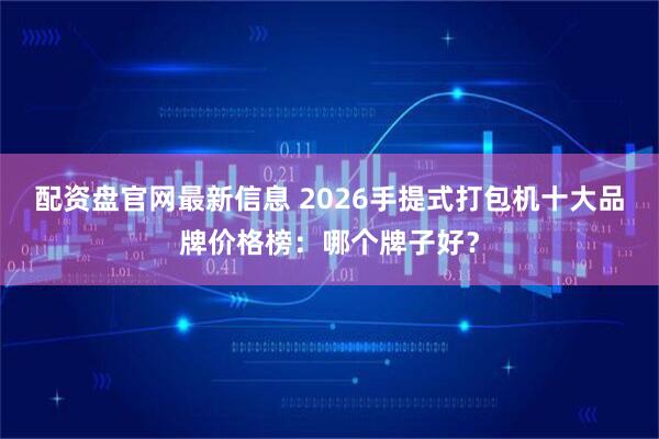 配资盘官网最新信息 2026手提式打包机十大品牌价格榜：哪个牌子好？