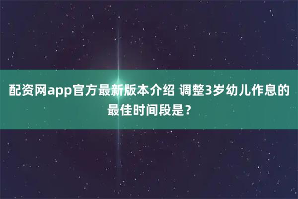 配资网app官方最新版本介绍 调整3岁幼儿作息的最佳时间段是？