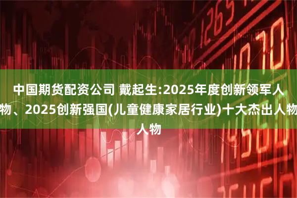 中国期货配资公司 戴起生:2025年度创新领军人物、2025创新强国(儿童健康家居行业)十大杰出人物