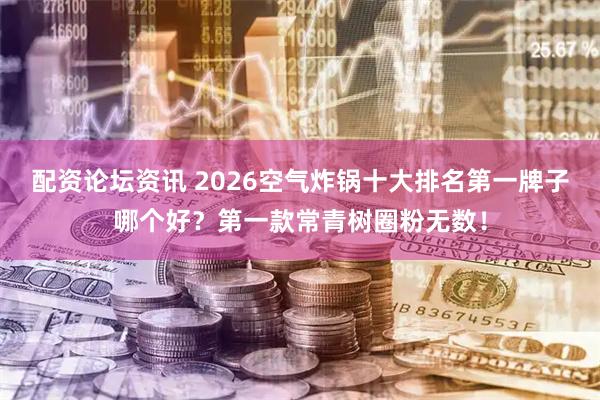 配资论坛资讯 2026空气炸锅十大排名第一牌子哪个好？第一款常青树圈粉无数！