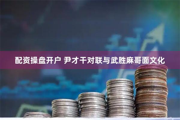 配资操盘开户 尹才干对联与武胜麻哥面文化