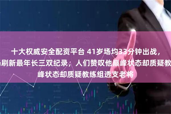 十大权威安全配资平台 41岁场均33分钟出战，第23个赛季仍刷新最年长三双纪录，人们赞叹他巅峰状态却质疑教练组透支老将